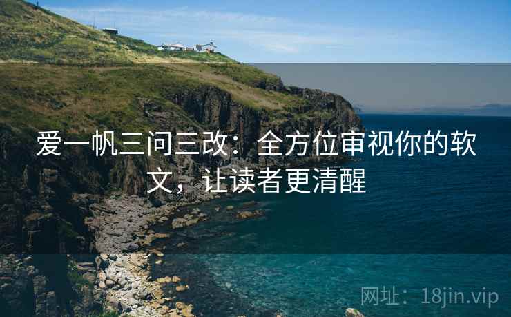 爱一帆三问三改:全方位审视你的软文,让读者更清醒