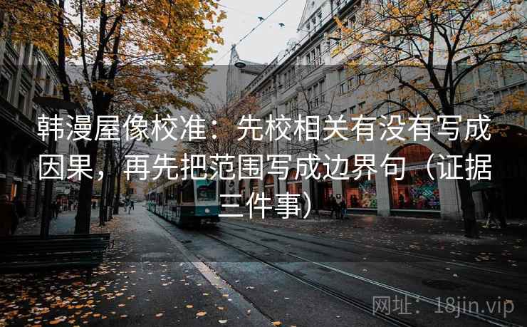 韩漫屋像校准:先校相关有没有写成因果,再先把范围写成边界句(证据三件事) 韩漫屋像校准:先校相关有没有写成因果,再先把范围写成边界句(证据三件事)