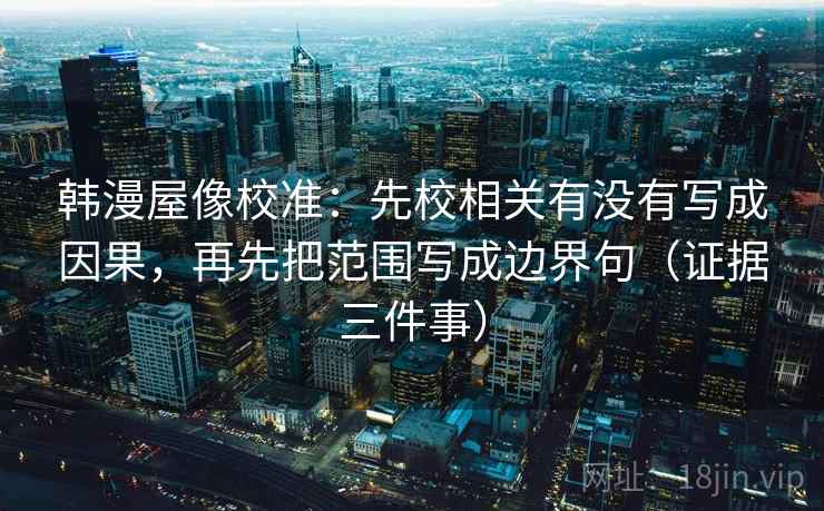 韩漫屋像校准:先校相关有没有写成因果,再先把范围写成边界句(证据三件事)