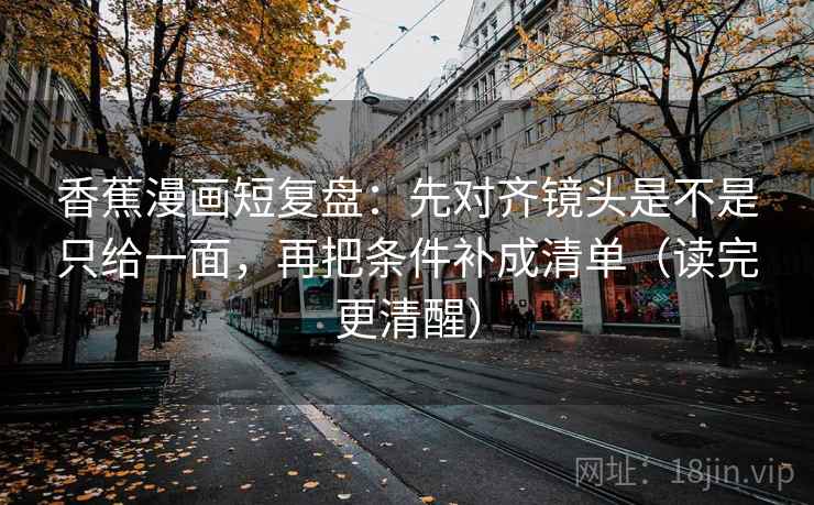 香蕉漫画短复盘:先对齐镜头是不是只给一面,再把条件补成清单(读完更清醒) 香蕉漫画短复盘:先对齐镜头是不是只给一面,再把条件补成清单(读完更清醒)