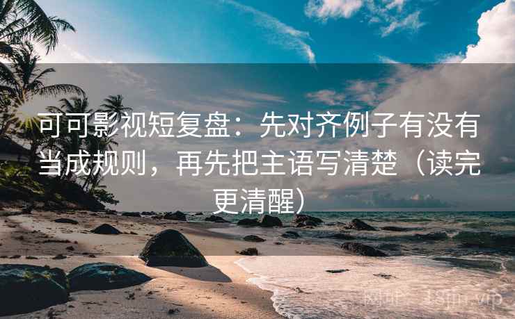 可可影视短复盘:先对齐例子有没有当成规则,再先把主语写清楚(读完更清醒) 可可影视短复盘:先对齐例子有没有当成规则,再先把主语写清楚(读完更清醒)