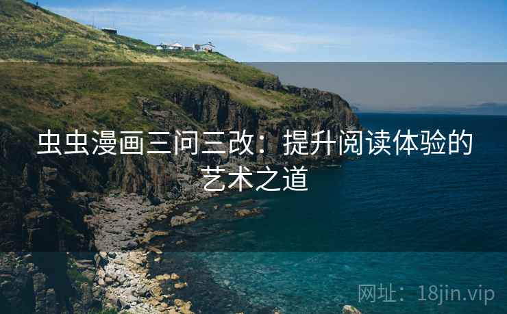 虫虫漫画三问三改:提升阅读体验的艺术之道 虫虫漫画三问三改:提升阅读体验的艺术之道