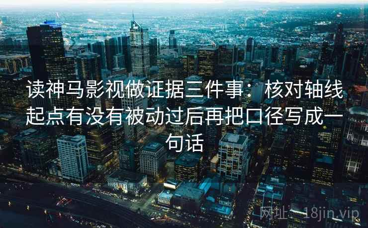 读神马影视做证据三件事：核对轴线起点有没有被动过后再把口径写成一句话