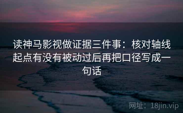 读神马影视做证据三件事:核对轴线起点有没有被动过后再把口径写成一句话
