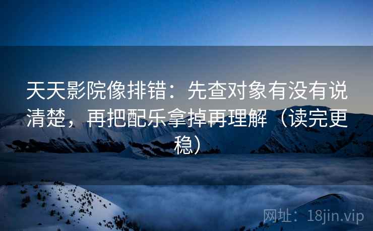 天天影院像排错:先查对象有没有说清楚,再把配乐拿掉再理解(读完更稳)