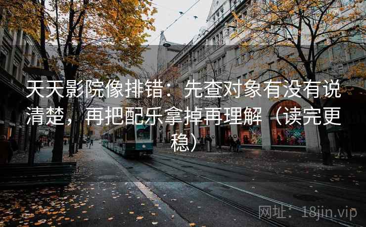天天影院像排错：先查对象有没有说清楚，再把配乐拿掉再理解（读完更稳）