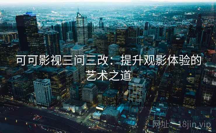 可可影视三问三改：提升观影体验的艺术之道