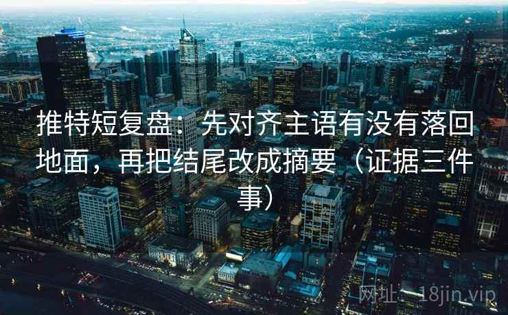 推特短复盘：先对齐主语有没有落回地面，再把结尾改成摘要（证据三件事）