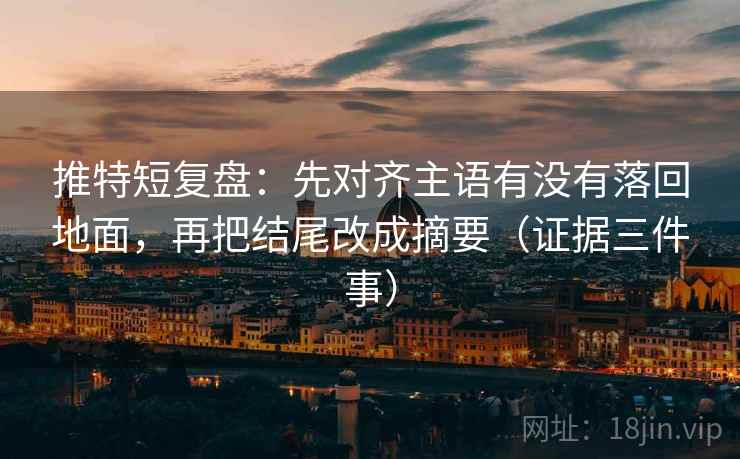 推特短复盘:先对齐主语有没有落回地面,再把结尾改成摘要(证据三件事)