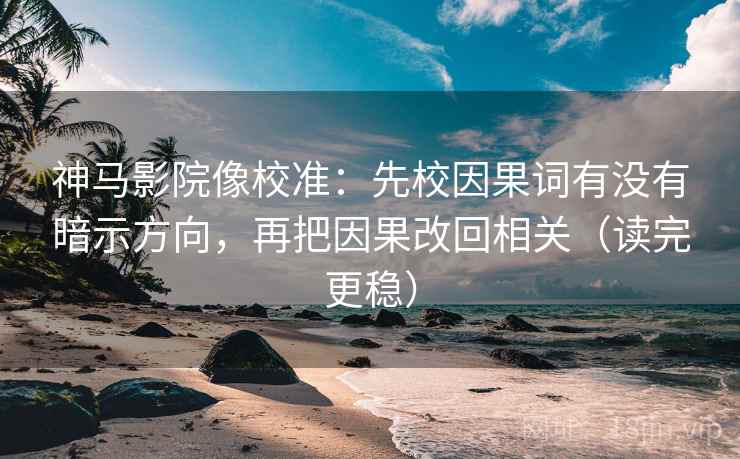 神马影院像校准：先校因果词有没有暗示方向，再把因果改回相关（读完更稳）