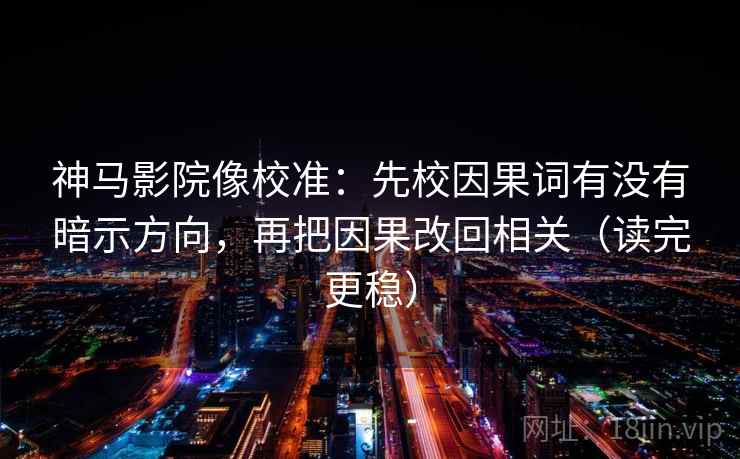 神马影院像校准:先校因果词有没有暗示方向,再把因果改回相关(读完更稳) 神马影院像校准:先校因果词有没有暗示方向,再把因果改回相关(读完更稳)