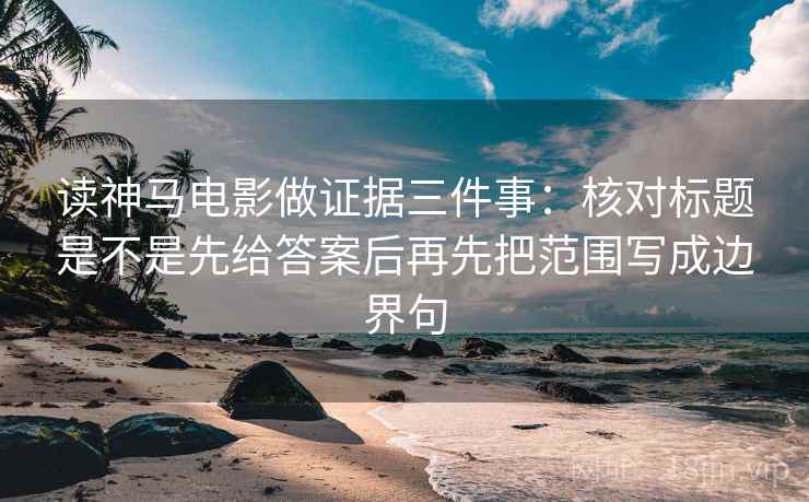 读神马电影做证据三件事:核对标题是不是先给答案后再先把范围写成边界句 读神马电影做证据三件事:核对标题是不是先给答案后再先把范围写成边界句