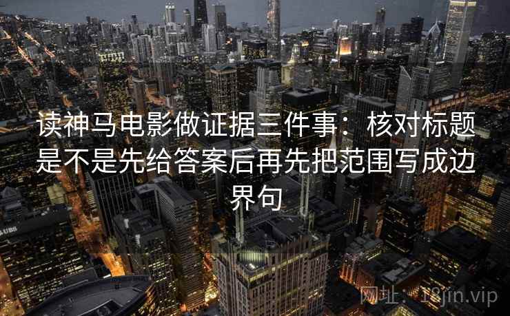 读神马电影做证据三件事：核对标题是不是先给答案后再先把范围写成边界句