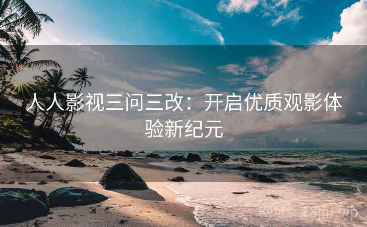人人影视三问三改：开启优质观影体验新纪元