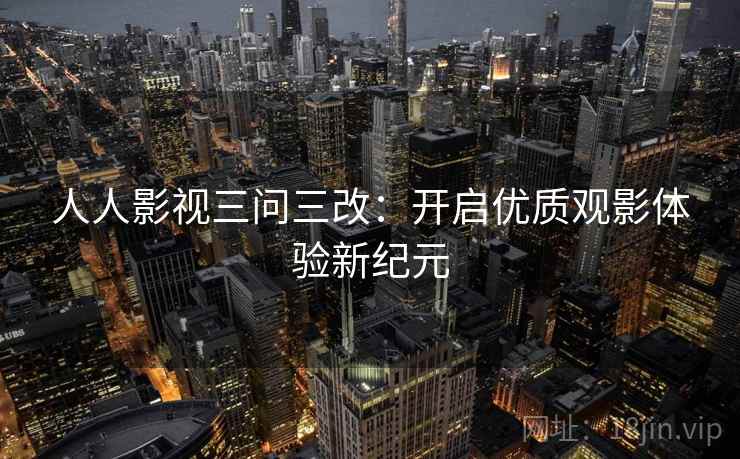 人人影视三问三改：开启优质观影体验新纪元