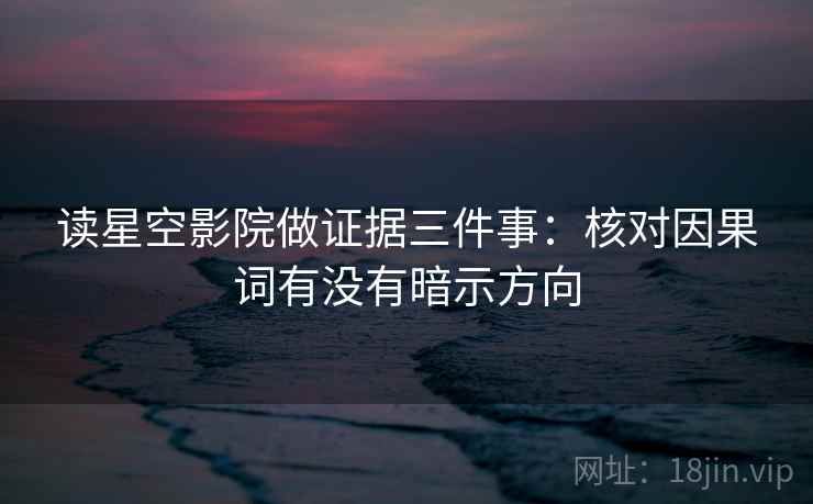 读星空影院做证据三件事:核对因果词有没有暗示方向 读星空影院做证据三件事:核对因果词有没有暗示方向