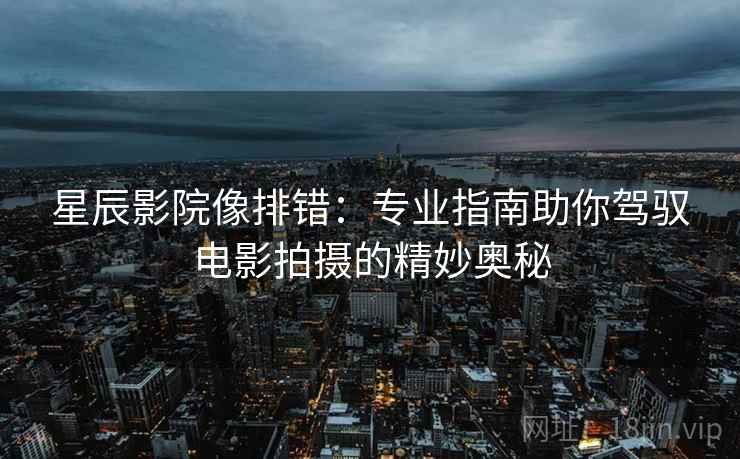 星辰影院像排错：专业指南助你驾驭电影拍摄的精妙奥秘