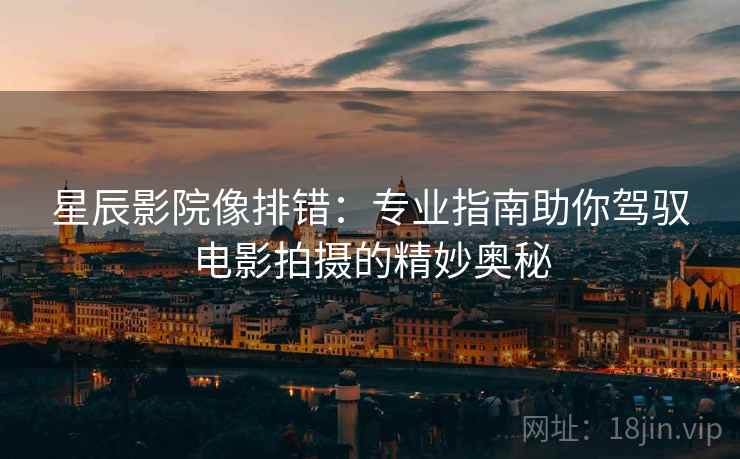 星辰影院像排错：专业指南助你驾驭电影拍摄的精妙奥秘