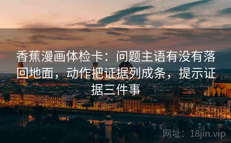 香蕉漫画体检卡：问题主语有没有落回地面，动作把证据列成条，提示证据三件事