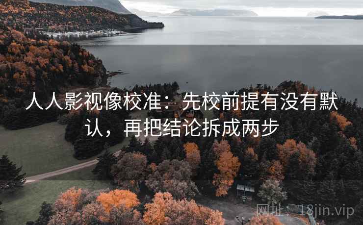 人人影视像校准:先校前提有没有默认,再把结论拆成两步 人人影视像校准:先校前提有没有默认,再把结论拆成两步