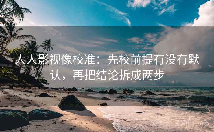 人人影视像校准:先校前提有没有默认,再把结论拆成两步