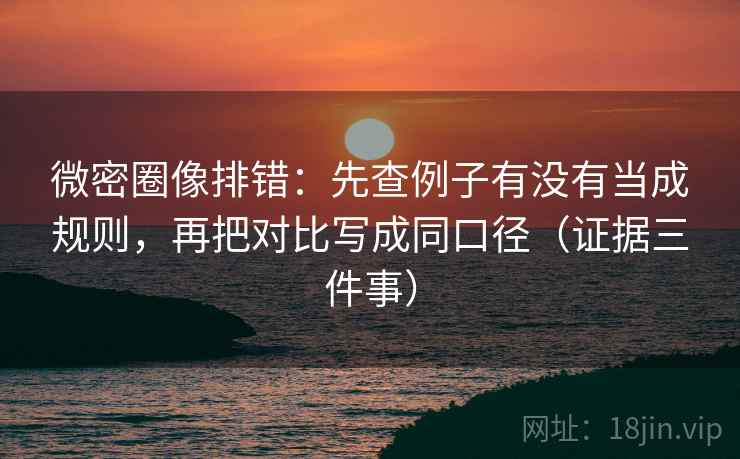 微密圈像排错:先查例子有没有当成规则,再把对比写成同口径(证据三件事) 微密圈像排错:先查例子有没有当成规则,再把对比写成同口径(证据三件事)