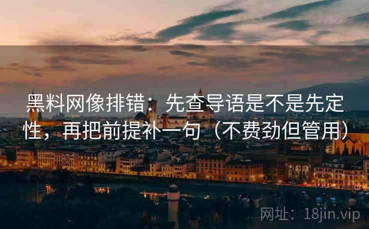 黑料网像排错:先查导语是不是先定性,再把前提补一句(不费劲但管用) 黑料网像排错:先查导语是不是先定性,再把前提补一句(不费劲但管用)