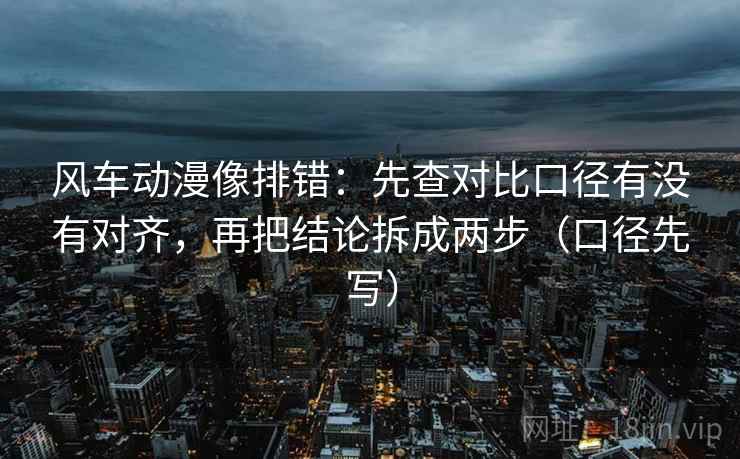 风车动漫像排错:先查对比口径有没有对齐,再把结论拆成两步(口径先写) 风车动漫像排错:先查对比口径有没有对齐,再把结论拆成两步(口径先写)