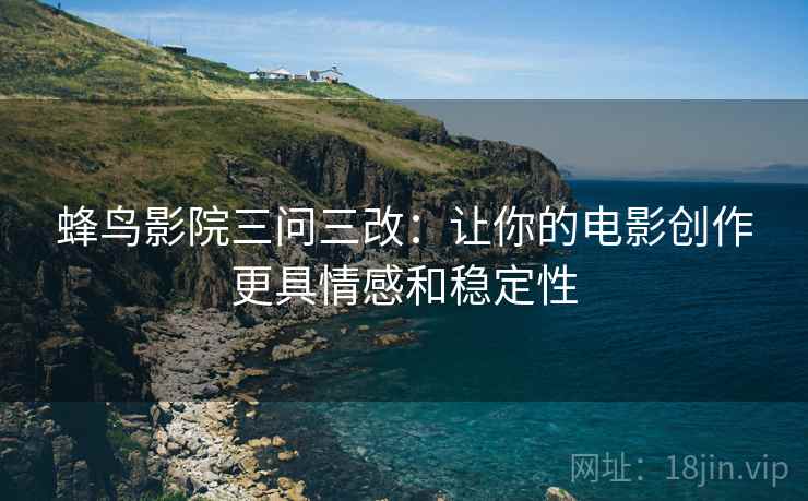 蜂鸟影院三问三改:让你的电影创作更具情感和稳定性