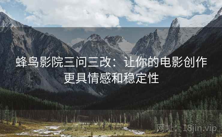 蜂鸟影院三问三改:让你的电影创作更具情感和稳定性 蜂鸟影院三问三改:让你的电影创作更具情感和稳定性