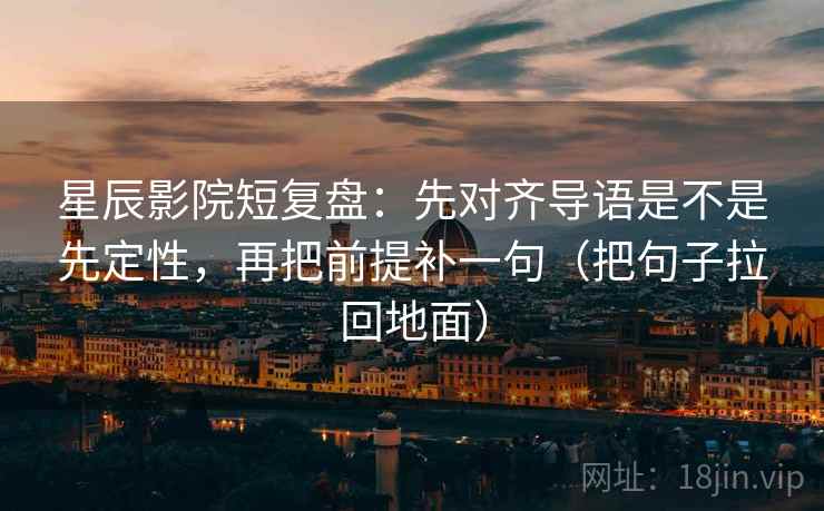 星辰影院短复盘：先对齐导语是不是先定性，再把前提补一句（把句子拉回地面）