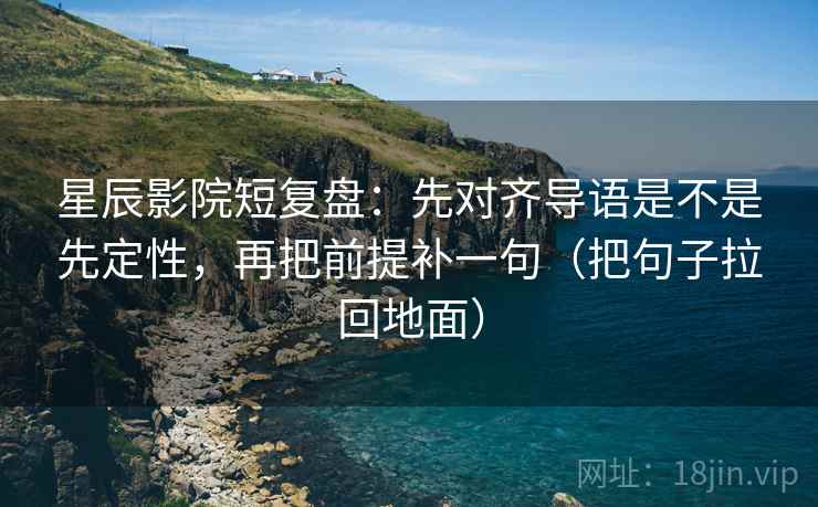 星辰影院短复盘：先对齐导语是不是先定性，再把前提补一句（把句子拉回地面）