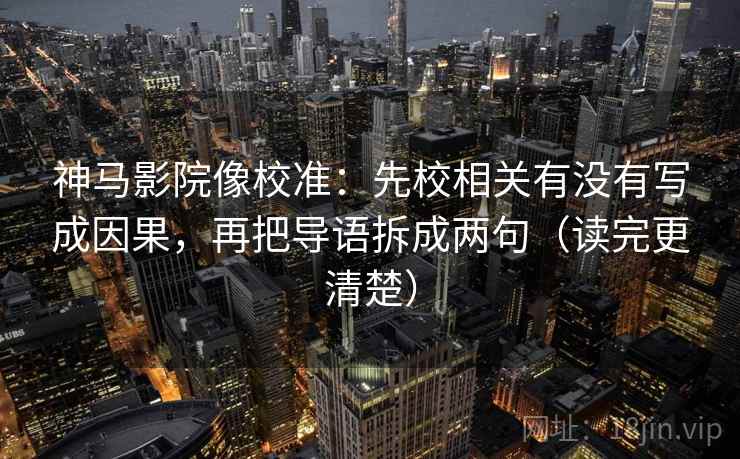 神马影院像校准：先校相关有没有写成因果，再把导语拆成两句（读完更清楚）