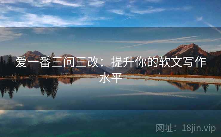 爱一番三问三改：提升你的软文写作水平