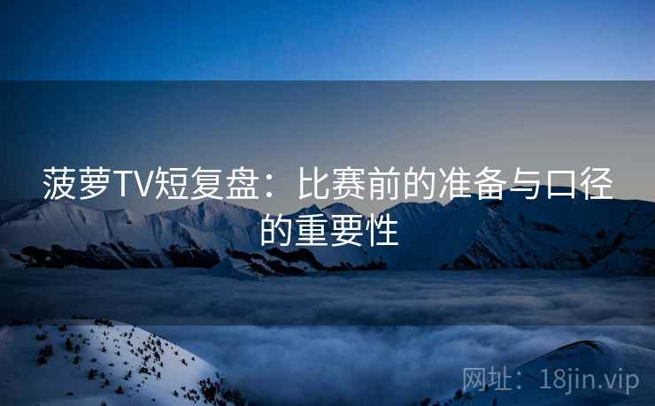 菠萝TV短复盘：比赛前的准备与口径的重要性