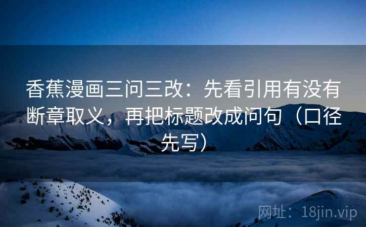 香蕉漫画三问三改：先看引用有没有断章取义，再把标题改成问句（口径先写）