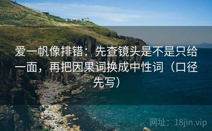 爱一帆像排错：先查镜头是不是只给一面，再把因果词换成中性词（口径先写）