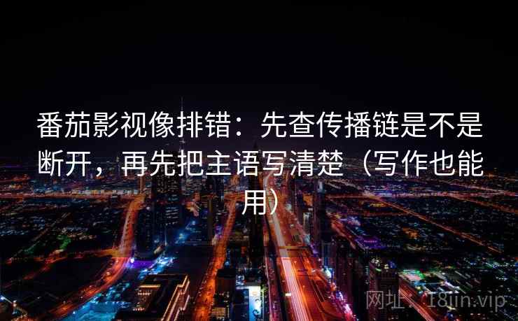番茄影视像排错：先查传播链是不是断开，再先把主语写清楚（写作也能用）