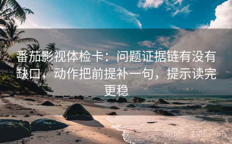 番茄影视体检卡：问题证据链有没有缺口，动作把前提补一句，提示读完更稳
