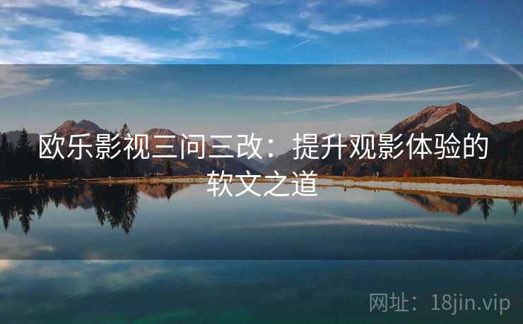 欧乐影视三问三改：提升观影体验的软文之道