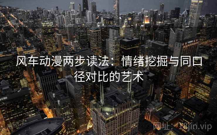 风车动漫两步读法：情绪挖掘与同口径对比的艺术