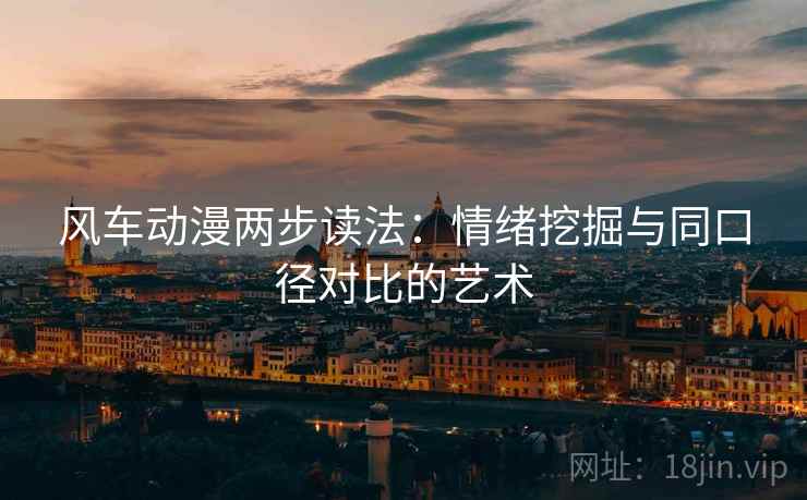 风车动漫两步读法：情绪挖掘与同口径对比的艺术