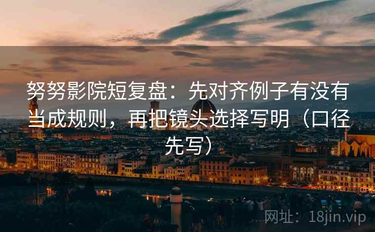 努努影院短复盘：先对齐例子有没有当成规则，再把镜头选择写明（口径先写）
