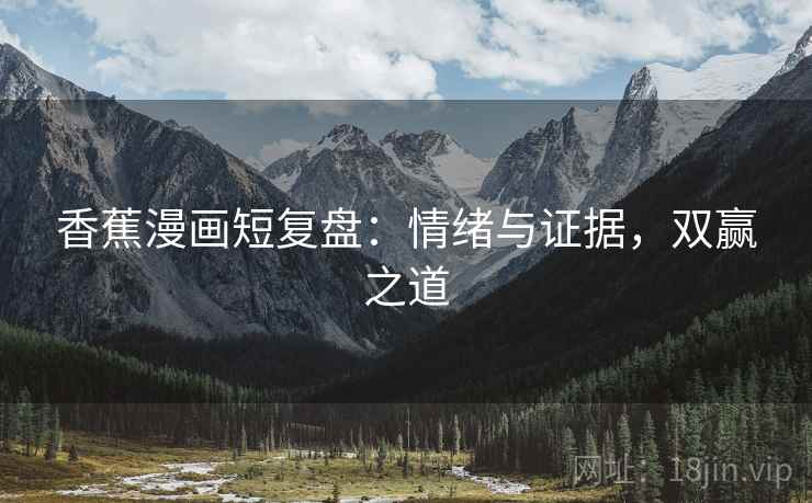 香蕉漫画短复盘：情绪与证据，双赢之道