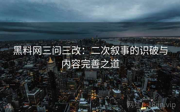 黑料网三问三改：二次叙事的识破与内容完善之道