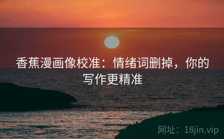香蕉漫画像校准：情绪词删掉，你的写作更精准