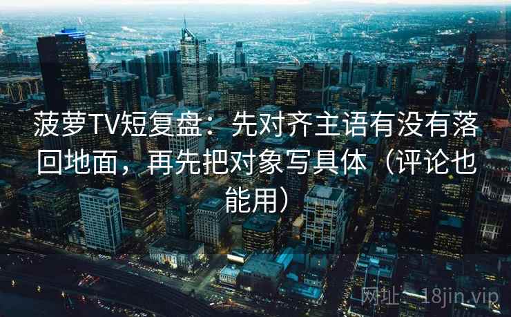 菠萝TV短复盘：先对齐主语有没有落回地面，再先把对象写具体（评论也能用）