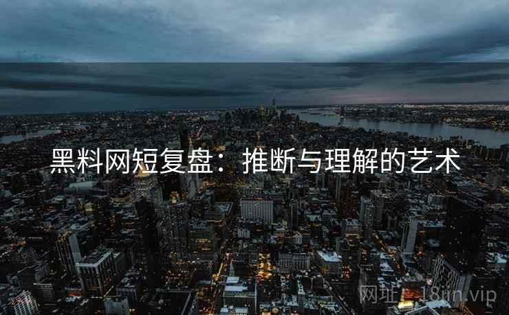 黑料网短复盘：推断与理解的艺术