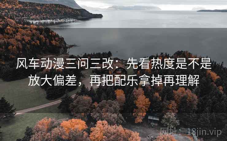 风车动漫三问三改：先看热度是不是放大偏差，再把配乐拿掉再理解
