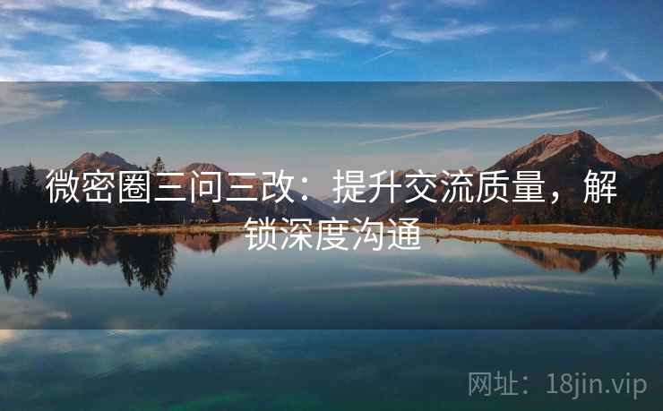 微密圈三问三改：提升交流质量，解锁深度沟通
